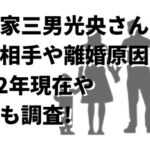石田家三男光央さんの結婚相手や離婚原因は?2022年現在や職業も調査!