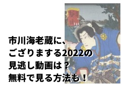 市川海老蔵にござりまする22の見逃し動画は 無料で見る方法も