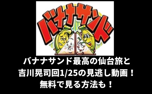 バナナサンド最高の仙台旅と吉川晃司回1 26の見逃し動画 無料で見る方法も