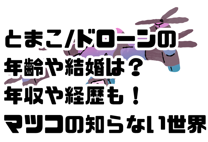 とまこ_ドローンの年齢や結婚は？年収や経歴も！マツコの知らない世界